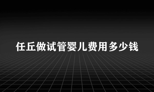 任丘做试管婴儿费用多少钱