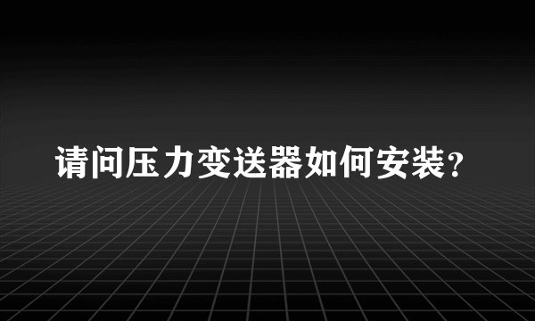 请问压力变送器如何安装？