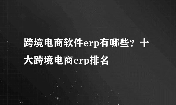 跨境电商软件erp有哪些?十大跨境电商erp排名
