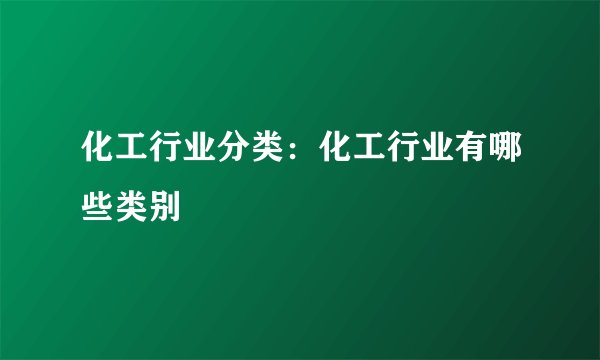 化工行业分类：化工行业有哪些类别