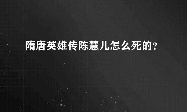 隋唐英雄传陈慧儿怎么死的？