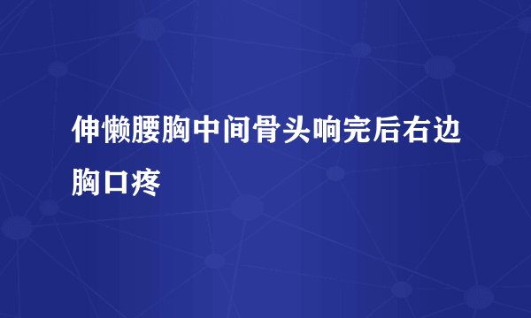 伸懒腰胸中间骨头响完后右边胸口疼