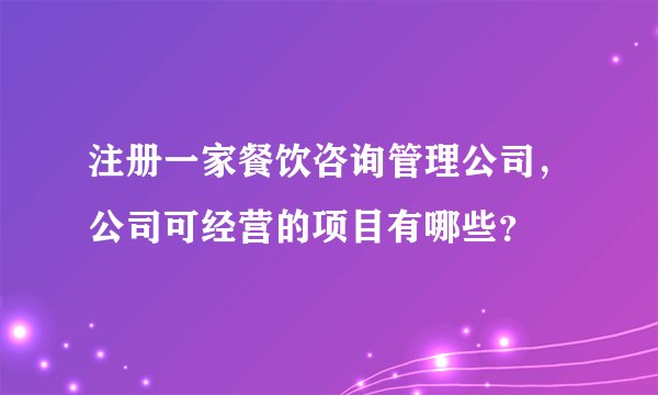 注册一家餐饮咨询管理公司，公司可经营的项目有哪些？