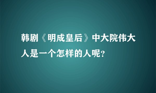韩剧《明成皇后》中大院伟大人是一个怎样的人呢？