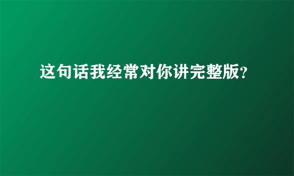 这句话我经常对你讲完整版?