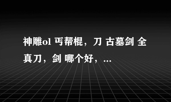 神雕ol 丐帮棍，刀 古墓剑 全真刀，剑 哪个好，PK，刷怪都说下