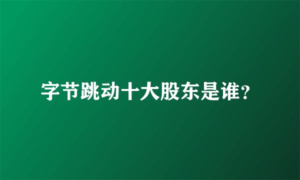 字节跳动十大股东是谁？