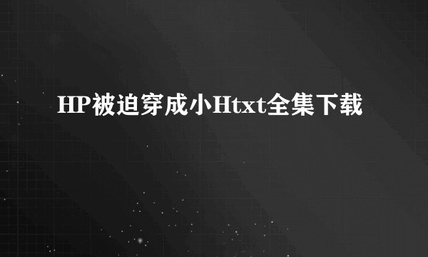 HP被迫穿成小Htxt全集下载