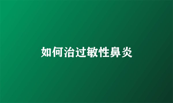 如何治过敏性鼻炎