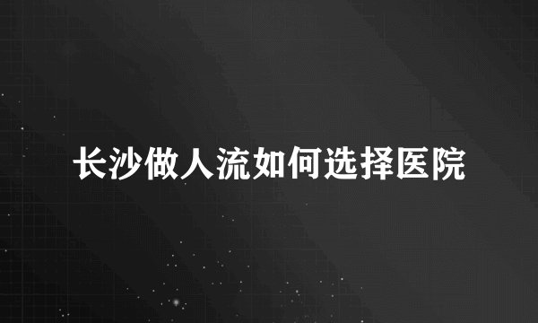 长沙做人流如何选择医院