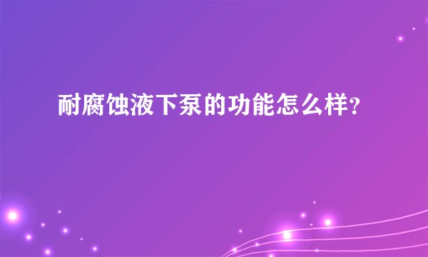 耐腐蚀液下泵的功能怎么样？