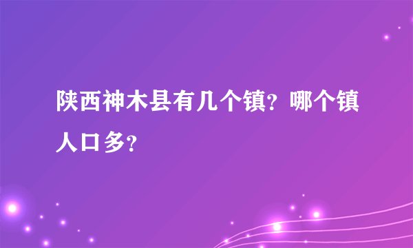 陕西神木县有几个镇？哪个镇人口多？
