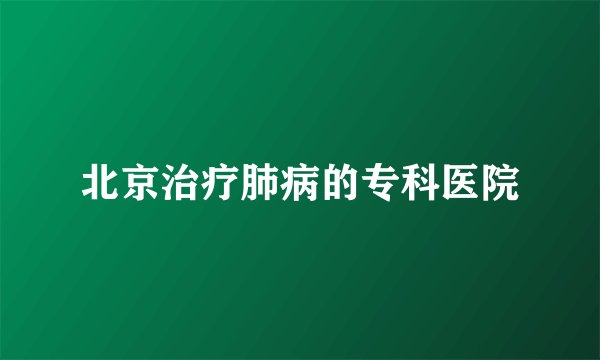 北京治疗肺病的专科医院