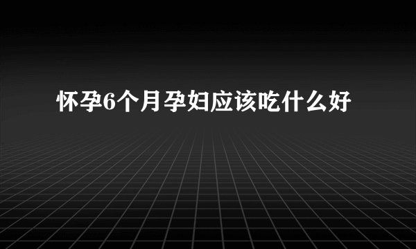 怀孕6个月孕妇应该吃什么好