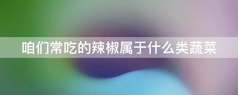 咱们常吃的辣椒属于什么类蔬菜
