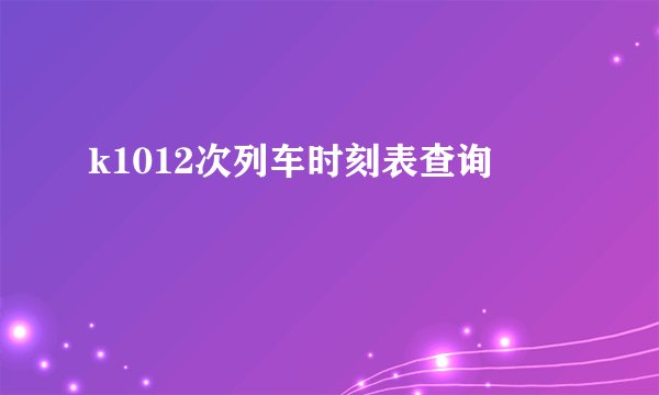 k1012次列车时刻表查询