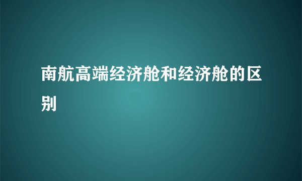 南航高端经济舱和经济舱的区别