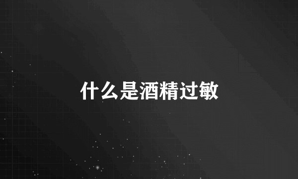什么是酒精过敏