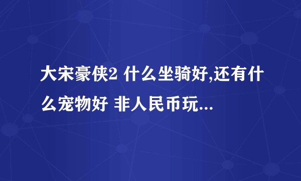 大宋豪侠2 什么坐骑好,还有什么宠物好 非人民币玩家....
