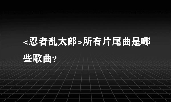 <忍者乱太郎>所有片尾曲是哪些歌曲？