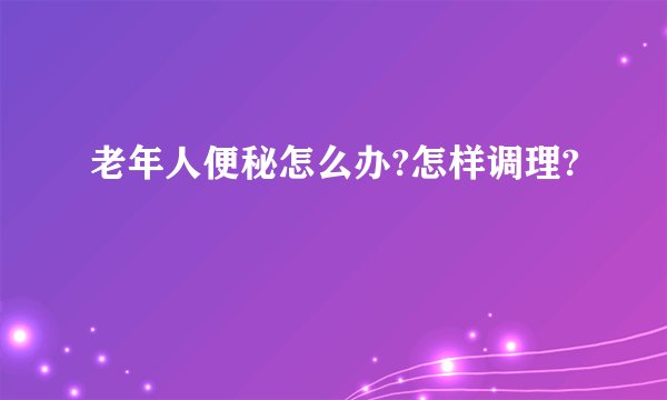 老年人便秘怎么办?怎样调理?