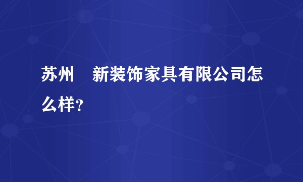 苏州祐新装饰家具有限公司怎么样？