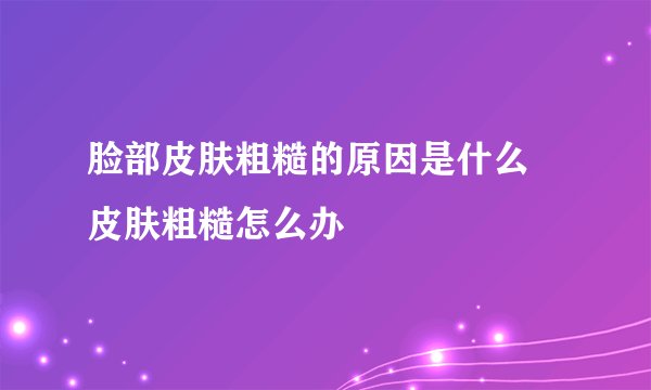 脸部皮肤粗糙的原因是什么 皮肤粗糙怎么办