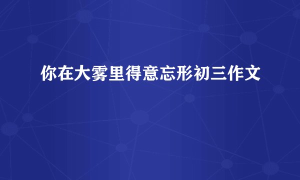 你在大雾里得意忘形初三作文