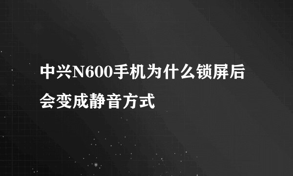 中兴N600手机为什么锁屏后会变成静音方式