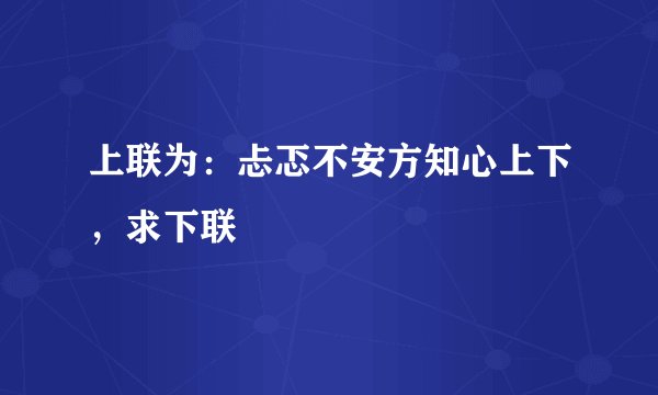 上联为：忐忑不安方知心上下，求下联