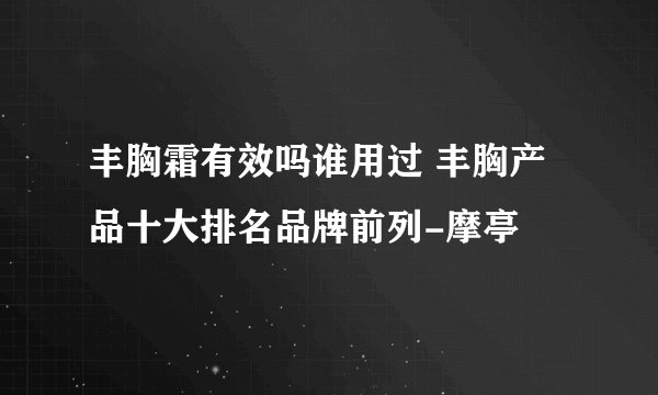 丰胸霜有效吗谁用过 丰胸产品十大排名品牌前列-摩亭