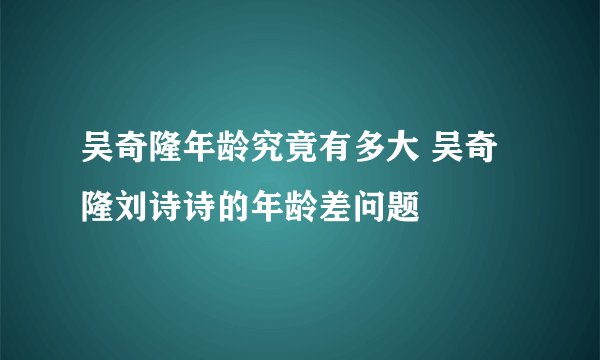 吴奇隆年龄究竟有多大 吴奇隆刘诗诗的年龄差问题