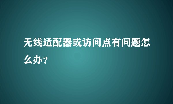 无线适配器或访问点有问题怎么办？