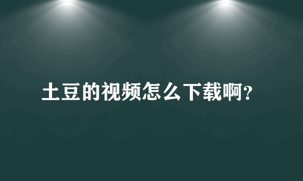 土豆的视频怎么下载啊?