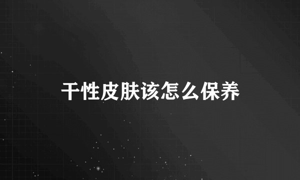 干性皮肤该怎么保养