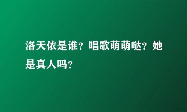 洛天依是谁?唱歌萌萌哒?她是真人吗?