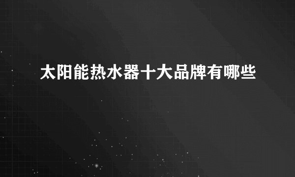 太阳能热水器十大品牌有哪些