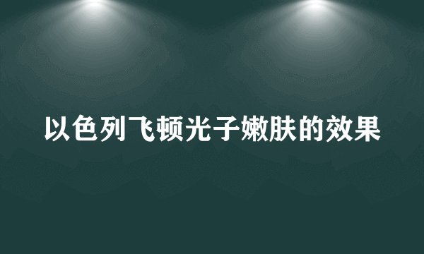 以色列飞顿光子嫩肤的效果