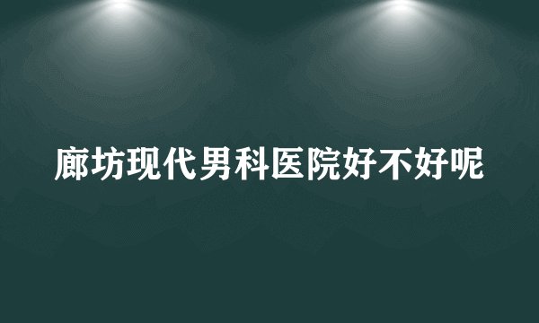 廊坊现代男科医院好不好呢