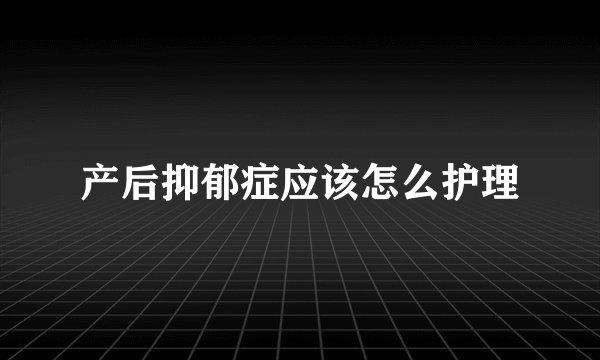 产后抑郁症应该怎么护理