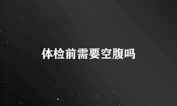 体检前需要空腹吗