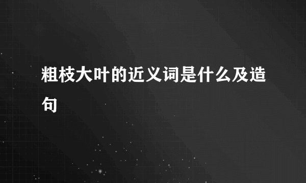 粗枝大叶的近义词是什么及造句