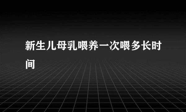 新生儿母乳喂养一次喂多长时间