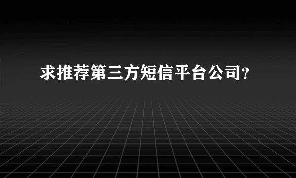 求推荐第三方短信平台公司?