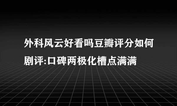 外科风云好看吗豆瓣评分如何剧评:口碑两极化槽点满满