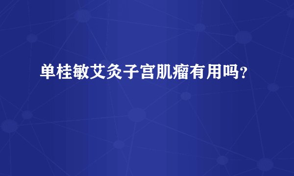 单桂敏艾灸子宫肌瘤有用吗?