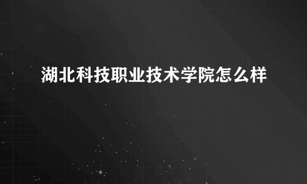 湖北科技职业技术学院怎么样