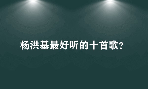 杨洪基最好听的十首歌？