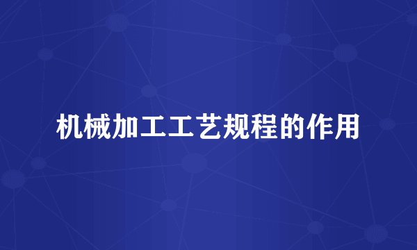 机械加工工艺规程的作用
