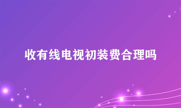 收有线电视初装费合理吗